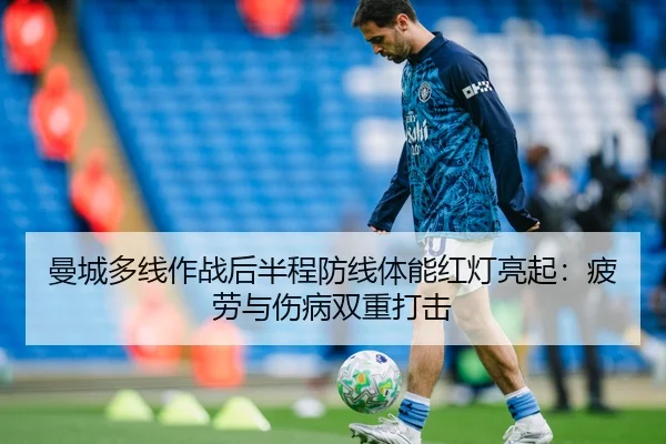 曼城多线作战后半程防线体能红灯亮起：疲劳与伤病双重打击